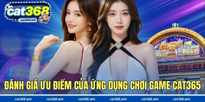 Đánh giá ưu điểm nổi bật của ứng dụng chơi game Cat365