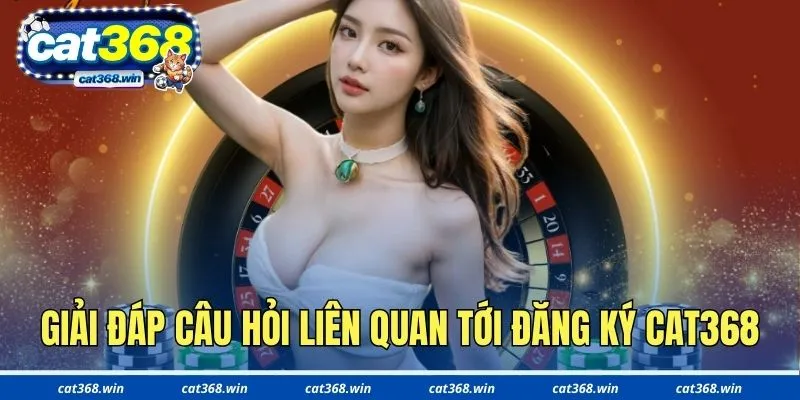Giải đáp câu hỏi liên quan tới đăng ký tài khoản Cat368