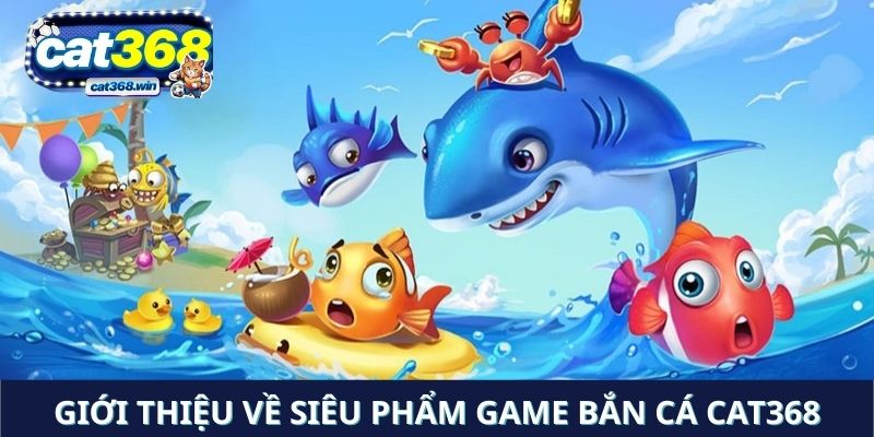 Siêu phẩm game bắn cá Cat368 và những thông tin tổng quan
