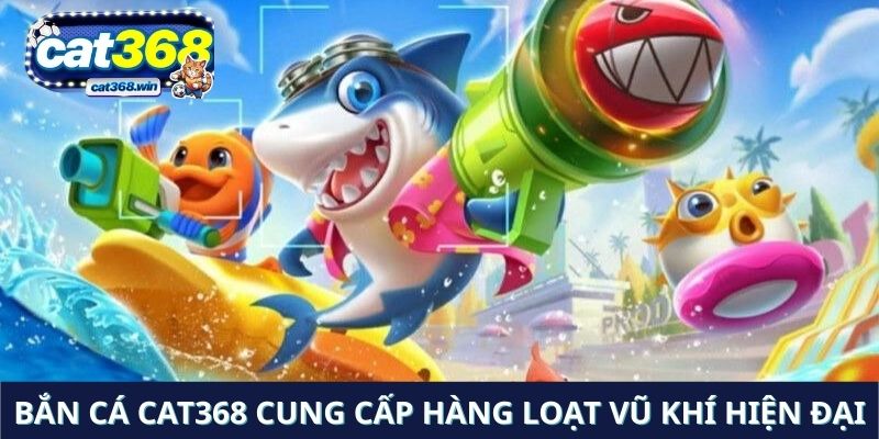 Bắn cá Cat368 cung cấp hàng loạt vũ khí hiện đại và chuyên nghiệp